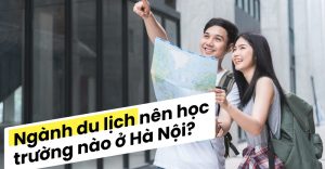 Học Du lịch nên học trường nào tại Hà Nội?
